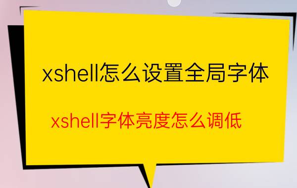 xshell怎么设置全局字体 xshell字体亮度怎么调低？